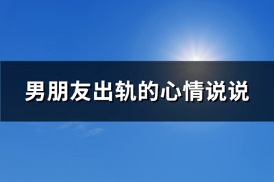 ​男朋友出轨的心情说说(精选134句)